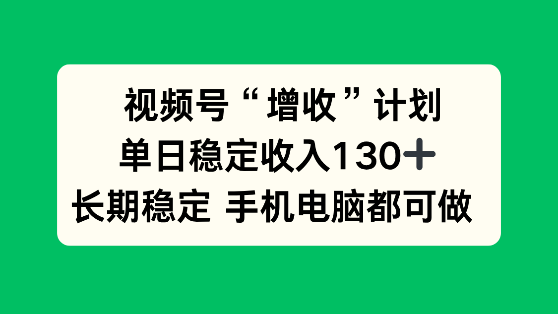 视频号“增收”计划，单日稳定收入130十，长期稳定 手机电脑都可做！-网创项目