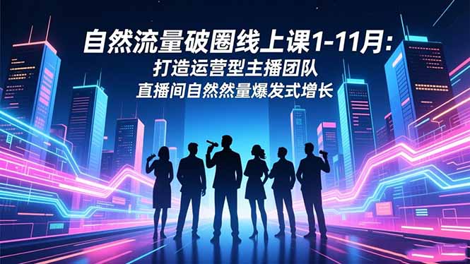 自然流量破圈线上课1-11月：打造运营型主播团队 直播间自然流量爆发式增长-网创项目