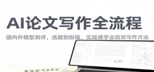 AI论文写作全流程,国内外模型测评,选题到投稿,实操课学高效写作方法-网创项目