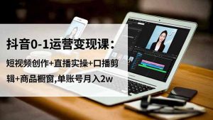 抖音0-1运营变现课:短视频创作+直播实操+口播剪辑+商品橱窗,单账号月入2w-网创项目