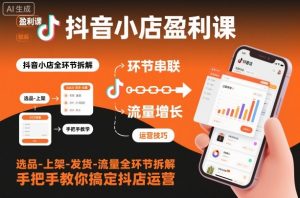 抖音小店盈利课-选品-上架-发货-流量全环节拆解,手把手教你搞定抖店运营-网创项目