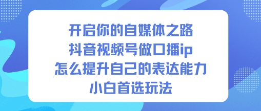 开启你的自媒体之路，抖音视频号做口播ip，怎么提升自己的表达能力，小白首选玩法-网创项目