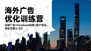 海外广告优化训练营:谷歌广告+Facebook投放+账户优化,轻松月薪1-3万-网创项目
