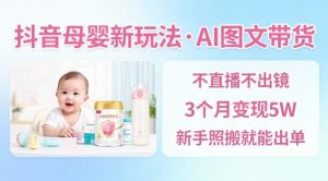 抖音母婴赛道新玩法，AI图文带货，不用直播，3个月变现5W，新手照搬就能出单-网创项目