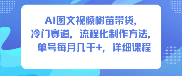 AI图文视频树苗带货，冷门赛道，流程化制作方法，单号每月几K，详细课程-网创项目
