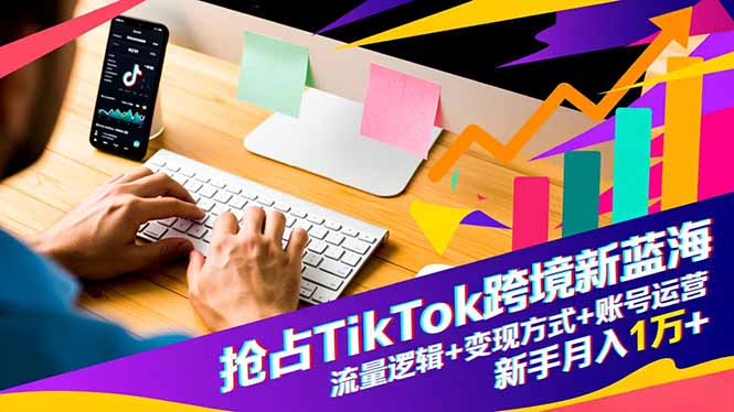 抢占TikTok跨境新蓝海：流量逻辑+变现方式+账号运营，新手月入1万+-网创项目