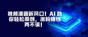 视频漫画新风口！AI 助你轻松原创，涨粉赚钱两不误！-网创项目