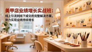 美甲店业绩增长实战班：线上引流到线下成交的完整解决方案，助力实现业绩持续增长-网创项目