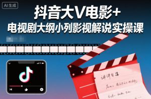 抖音大V电影+电视剧大纲小列影视剧解说实操课-网创项目
