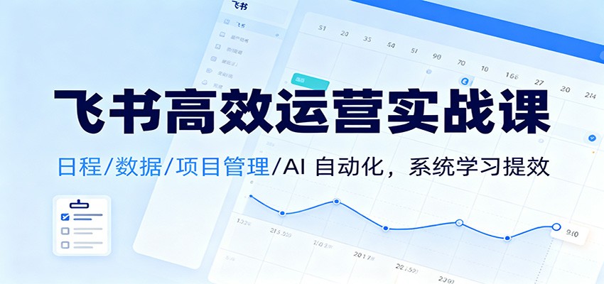 飞书高效运营实战课：日程/数据/项目管理/AI 自动化，系统学习提效-网创项目