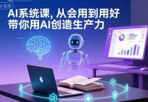 AI系统课,从会用到用好,带你用AI创造生产力-网创项目