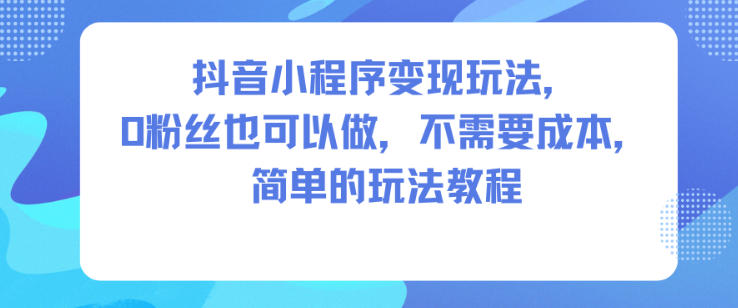 抖音小程序变现玩法，0粉丝也可以做，不需要成本，简单的玩法教程-网创项目