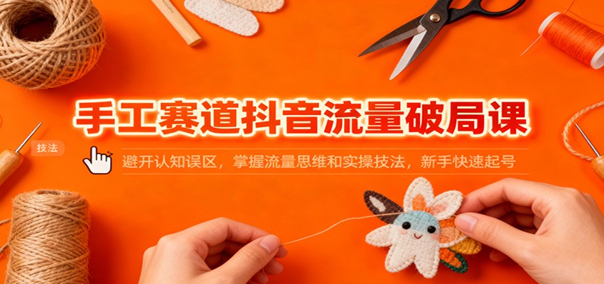 手工赛道抖音流量破局课：避开认知误区，掌握流量思维和实操技法，新手快速起号-网创项目