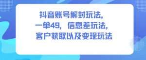抖音账号解封玩法，一单49，信息差玩法，客户获取以及变现玩法-网创项目