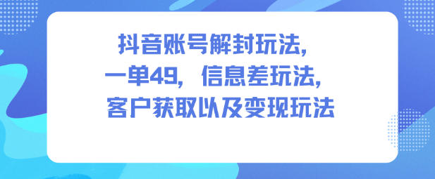 抖音账号解封玩法，一单49，信息差玩法，客户获取以及变现玩法-网创项目