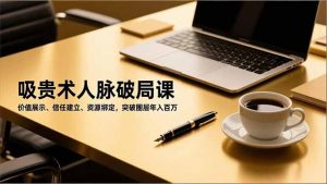 吸贵术人脉破局课，价值展示、信任建立、资源绑定，突破圈层年入百万-网创项目