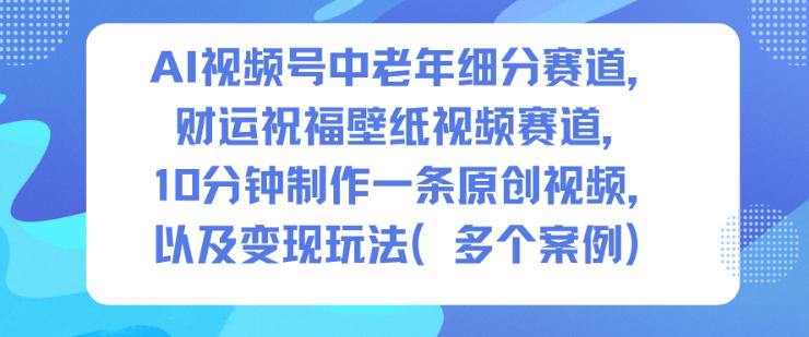 AI视频号中老年细分赛道，财运祝福壁纸视频赛道，10分钟制作一条原创视频，以及变现玩法-网创项目