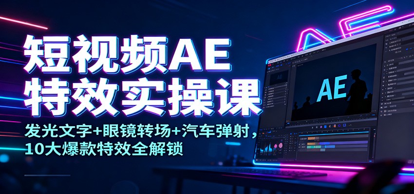 短视频AE特效实操课：发光文字+眼镜转场+汽车弹射，10大爆款特效全解锁-网创项目