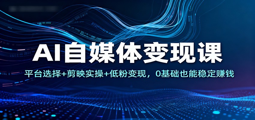 AI自媒体变现课：平台选择+剪映实操+低粉变现，0基础也能稳定赚钱-网创项目