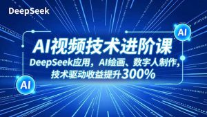 AI视频技术进阶课，DeepSeek应用、AI绘画、数字人制作，技术驱动收益提升300%-网创项目