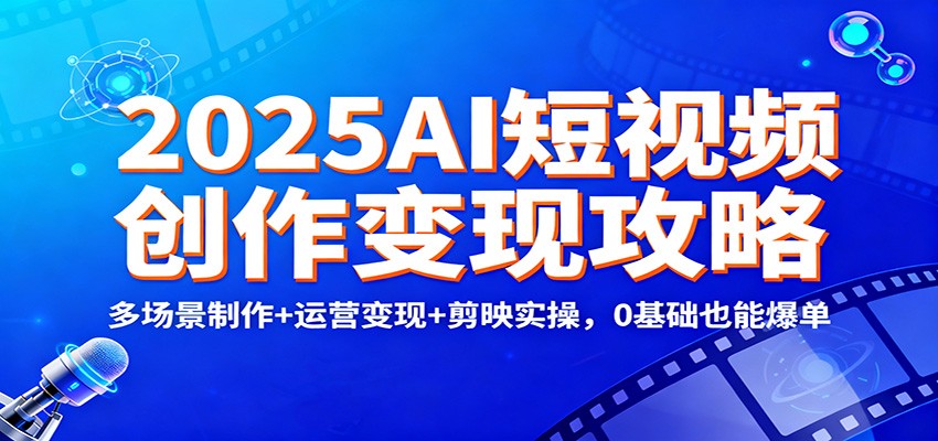 2025AI短视频创作变现攻略：多场景制作+运营变现+剪映实操，0 基础也能爆单-网创项目