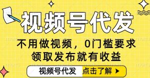 0门槛视频号代发项目，无需剪辑无需做视频，发布就有收益，任务没有上限，小白轻松日入5张【揭秘】-网创项目