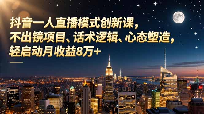 抖音一人直播模式创新课，不出镜项目、话术逻辑、心态塑造，轻启动月收益8万+-网创项目