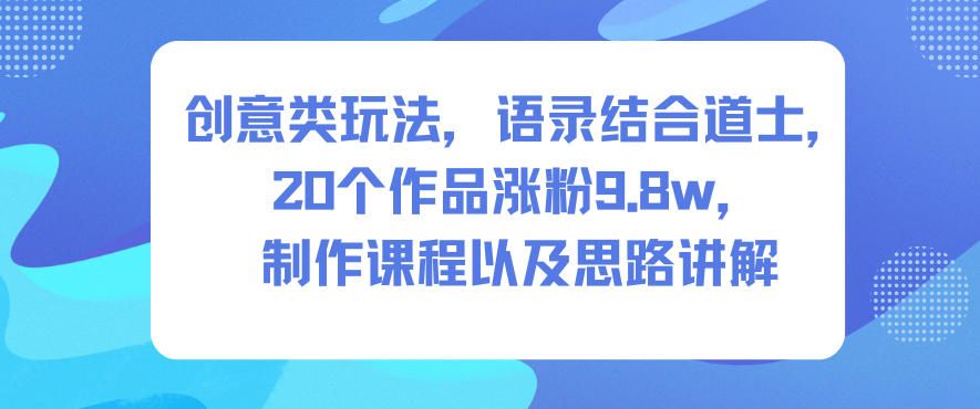 创意类玩法，语录结合道士，20个作品涨粉9.8w，制作课程以及思路讲解-网创项目