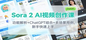 Sora 2 AI视频创作课:功能解析+ChatGPT结合+多场景用例,新手快速上手-网创项目