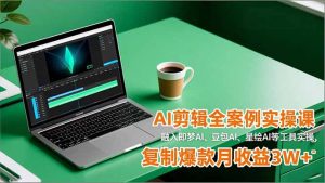 AI剪辑全案例实操课，融入即梦AI、豆包AI、星绘AI等工具实操，复制爆款月收益3W+-网创项目