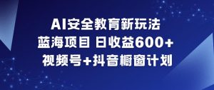 AI安全教育新玩法，蓝海项目，日收益6张+，视频号+抖音橱窗计划-网创项目