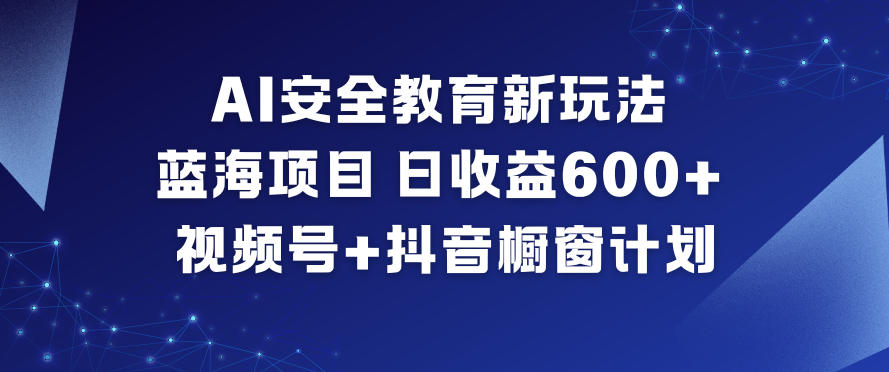 AI安全教育新玩法，蓝海项目，日收益6张+，视频号+抖音橱窗计划-网创项目