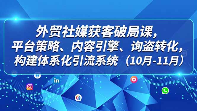 外贸 社媒获客破局课，平台策略、内容引擎、询盘转化，构建体系化引流系统(10月-11月-网创项目