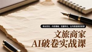 文旅商家AI破卷实战课,商业定位、内容爆破、流量转化,让内容直接变客源-网创项目