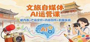 文旅自媒体AI运营课:破内卷+产品定价+内容创作+拍摄实战-网创项目