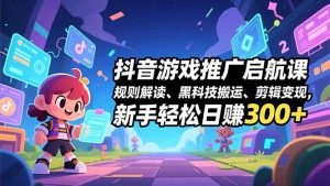 抖音游戏推广启航课,规则解读、黑科技搬运、剪辑变现,新手轻松日赚300+-网创项目