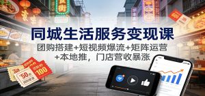 同城生活服务变现课：团购搭建+短视频爆流+矩阵运营+本地推，门店营收暴涨-网创项目