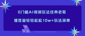 0门槛AI视频玩法经典老歌，播放量轻轻松松10w+玩法简单-网创项目