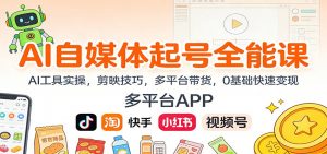 AI自媒体起号全能课：AI工具实操，剪映技巧，多平台带货，0基础快速变现-网创项目