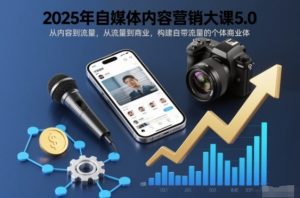 2025年自媒体内容营销大课5.0,从内容到流量,从流量到商业,构建自带流量的个体商业体-网创项目