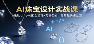 AI珠宝设计实战课:Midjourney/SD全流程+咒语公式,零基础快速出图-网创项目