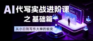 AI代写实战进阶课之基础篇，从小白到写作大神的蜕变【揭秘】-网创项目