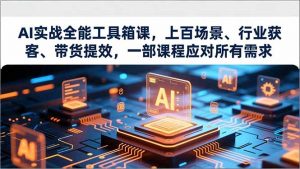 AI实战全能工具箱课，上百场景、行业获客、带货提效，一部课程应对所有需求-网创项目
