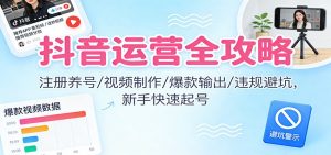 抖音运营全攻略:注册养号/视频制作/爆款输出/违规避坑,新手快速起号-网创项目