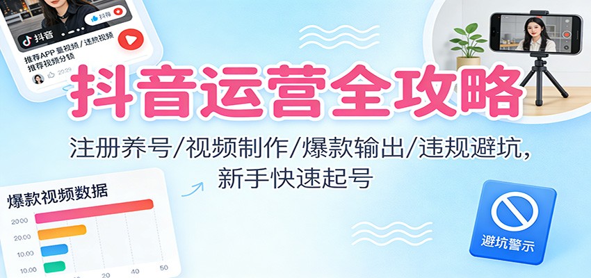 抖音运营全攻略：注册养号/视频制作/爆款输出/违规避坑，新手快速起号-网创项目