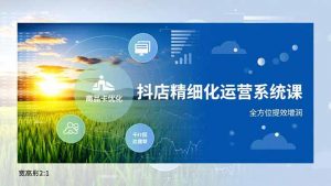 抖店精细化运营系统课,商品卡优化、达人建联、千川投放,全方位提效增润-网创项目