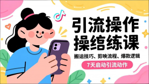 抖音引流实操跟练课,搬运技巧、剪映流程、爆款逻辑,7天启动引流动作-网创项目