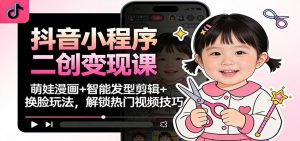 抖音小程序二创变现课:萌娃漫画+智能发型剪辑+换脸玩法,解锁热门视频技巧-网创项目