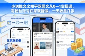 小说推文之知乎双图文从0—1实操课，零粉丝账号在家就能做，一天收益几张-网创项目