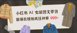 小红书AI女装图文带货，靠爆款模板疯狂种草999+-网创项目